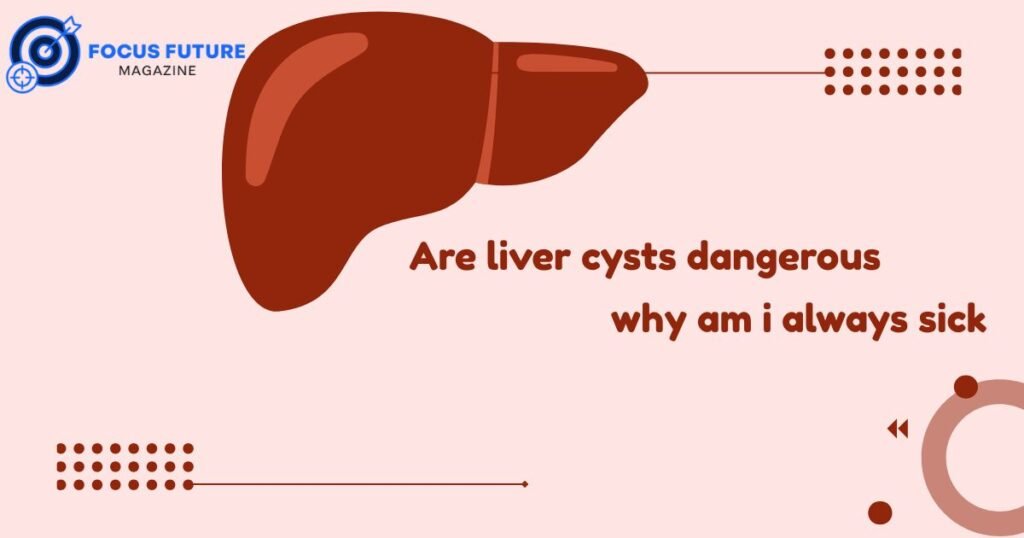 are liver cysts dangerous / why am i always sick