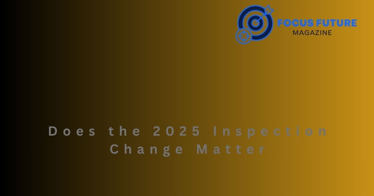 Does the 2025 Inspection Change Matter